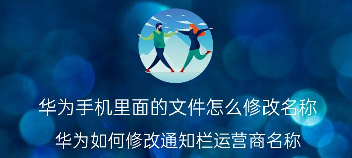 华为手机里面的文件怎么修改名称 华为如何修改通知栏运营商名称？